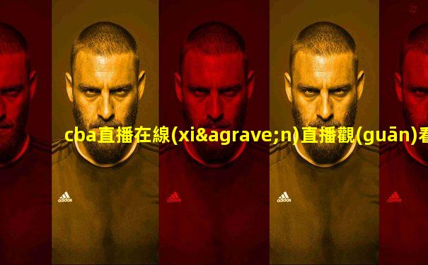 cba直播在線(xiàn)直播觀(guān)看直播