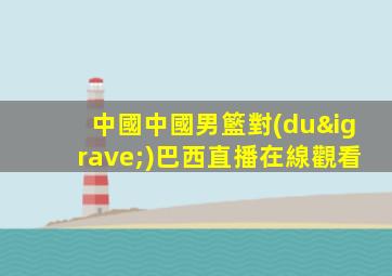 中國中國男籃對(duì)巴西直播在線觀看