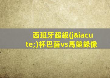 西班牙超級(jí)杯巴薩vs馬競錄像
